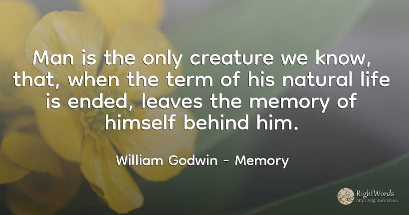 Man is the only creature we know, that, when the term of... - William Godwin, quote about memory, man, life