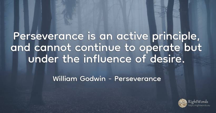 Perseverance is an active principle, and cannot continue... - William Godwin, quote about perseverance, influence, principle