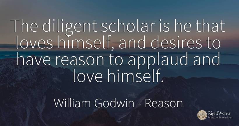 The diligent scholar is he that loves himself, and... - William Godwin, quote about reason, love
