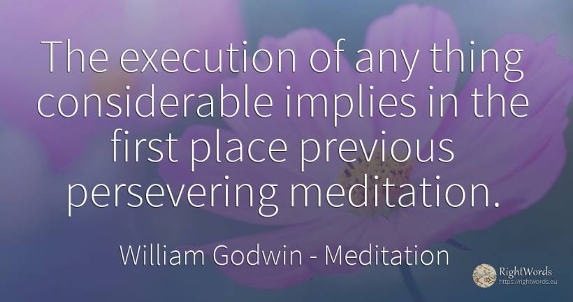 The execution of any thing considerable implies in the... - William Godwin, quote about meditation, things