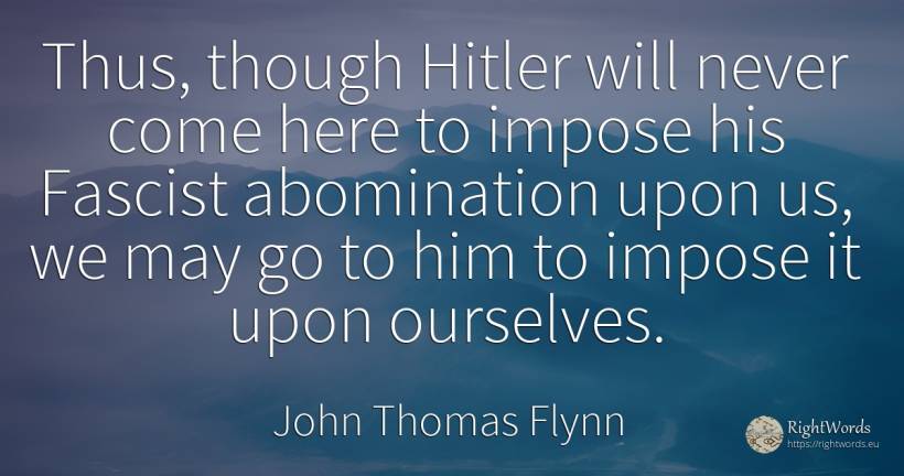 Thus, though Hitler will never come here to impose his... - John Thomas Flynn