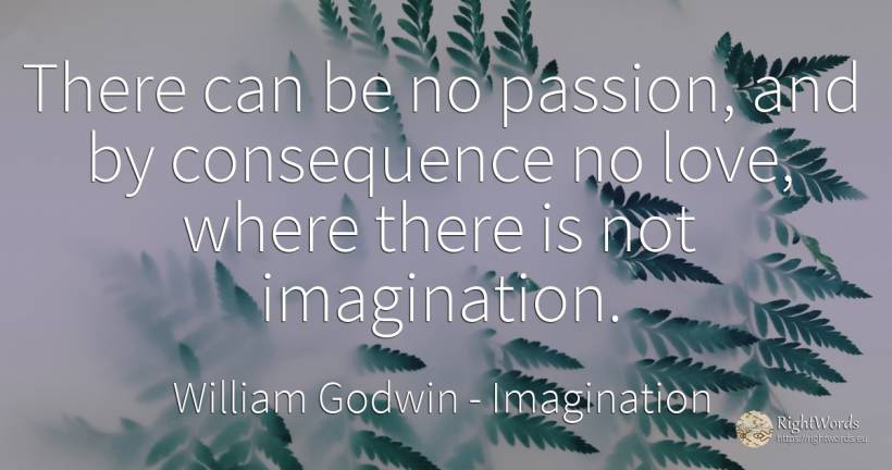 There can be no passion, and by consequence no love, ... - William Godwin, quote about consequences, imagination, love