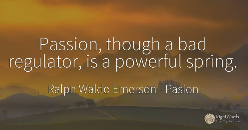 Passion, though a bad regulator, is a powerful spring. - Ralph Waldo Emerson, quote about pasion, spring, bad luck, bad