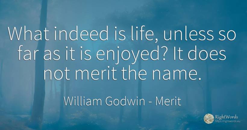 What indeed is life, unless so far as it is enjoyed? It... - William Godwin, quote about merit, name, life
