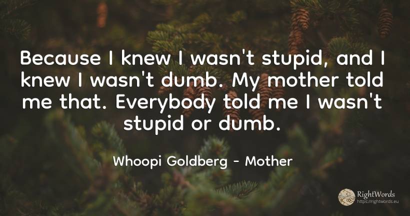 Because I knew I wasn't stupid, and I knew I wasn't dumb.... - Whoopi Goldberg, quote about mother