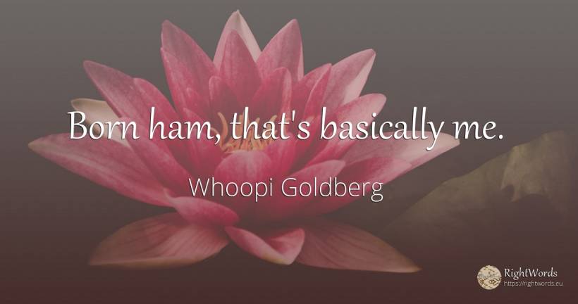 Born ham, that's basically me. - Whoopi Goldberg