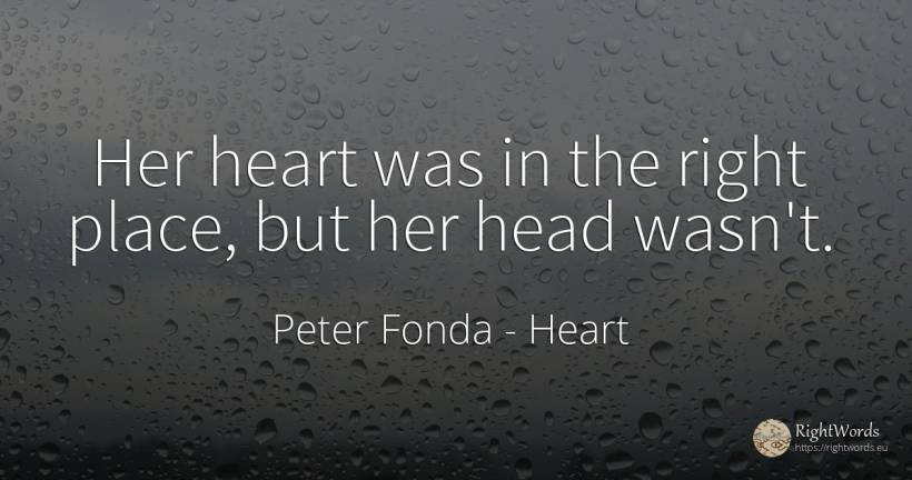 Her heart was in the right place, but her head wasn't. - Peter Fonda, quote about heads, heart, rightness