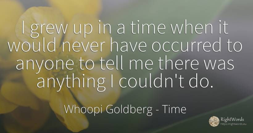 I grew up in a time when it would never have occurred to... - Whoopi Goldberg, quote about time