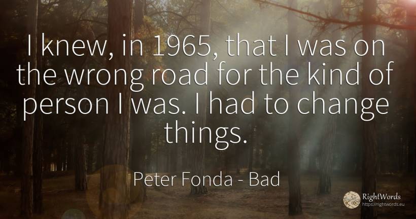 I knew, in 1965, that I was on the wrong road for the... - Peter Fonda, quote about bad, change, people, things