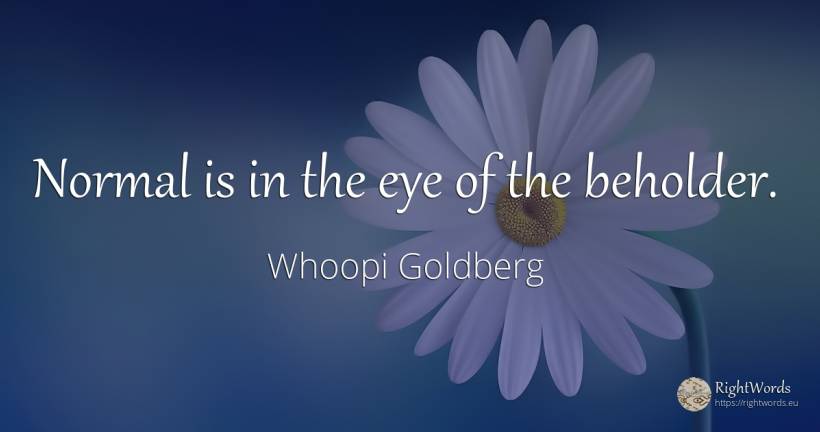 Normal is in the eye of the beholder. - Whoopi Goldberg