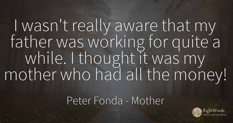 I wasn't really aware that my father was working for... - Peter Fonda, quote about mother, money, thinking