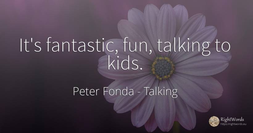It's fantastic, fun, talking to kids. - Peter Fonda, quote about talking