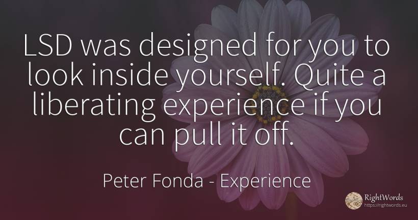 LSD was designed for you to look inside yourself. Quite a... - Peter Fonda, quote about experience