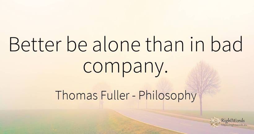 Better be alone than in bad company. - Thomas Fuller, quote about philosophy, companies, bad luck, bad