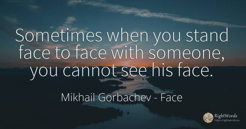 Sometimes when you stand face to face with someone, you... - Mikhail Gorbachev, quote about face