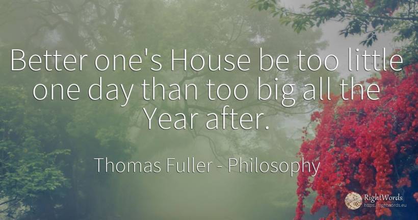 Better one's House be too little one day than too big all... - Thomas Fuller, quote about philosophy, home, house, day