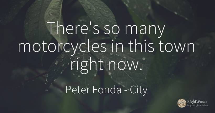 There's so many motorcycles in this town right now. - Peter Fonda, quote about city, rightness