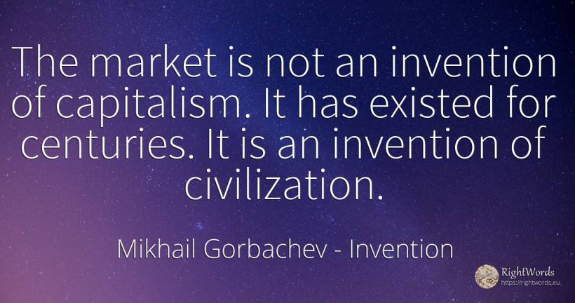 The market is not an invention of capitalism. It has... - Mikhail Gorbachev, quote about invention, capitalism, civilization