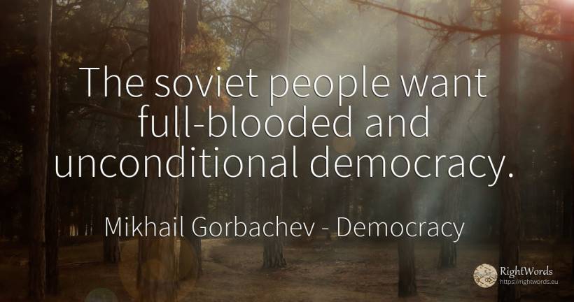 The soviet people want full-blooded and unconditional... - Mikhail Gorbachev, quote about democracy, people
