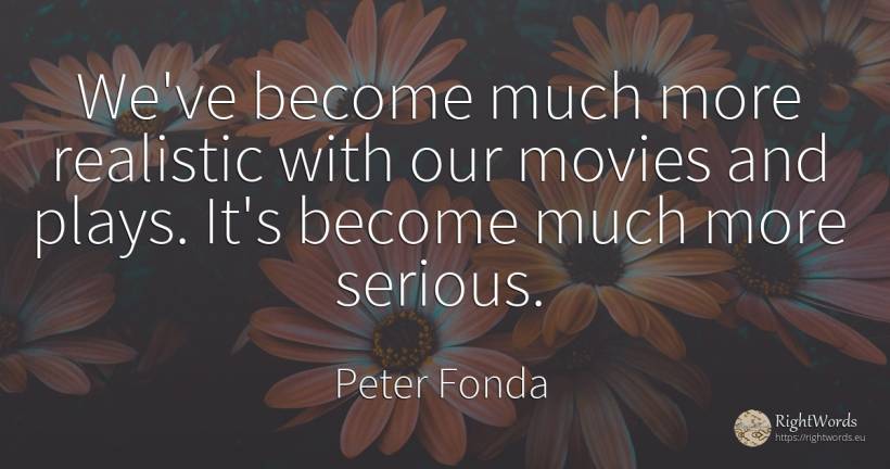 We've become much more realistic with our movies and... - Peter Fonda