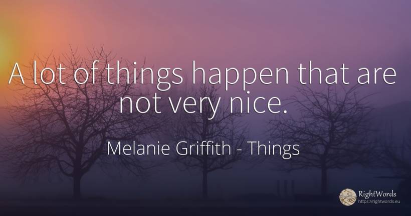 A lot of things happen that are not very nice. - Melanie Griffith, quote about things