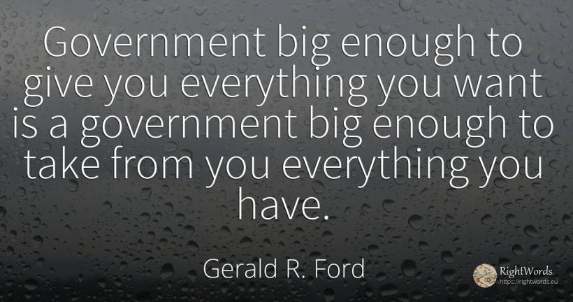 Government big enough to give you everything you want is... - Gerald R. Ford