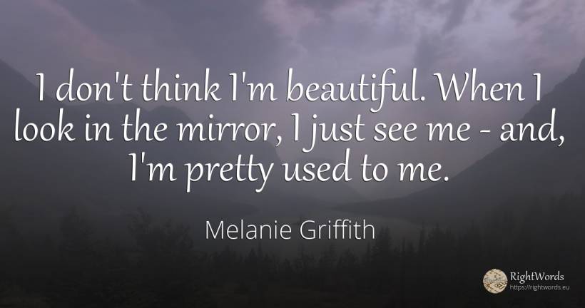 I don't think I'm beautiful. When I look in the mirror, I... - Melanie Griffith