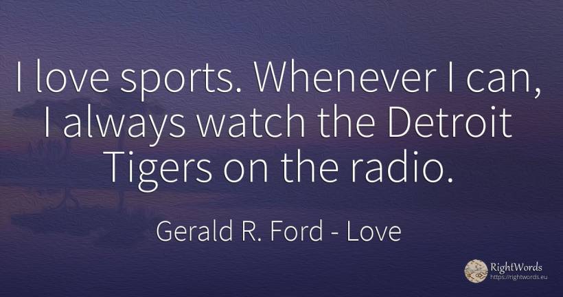 I love sports. Whenever I can, I always watch the Detroit... - Gerald R. Ford, quote about love