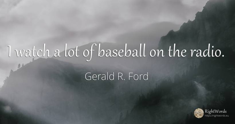 I watch a lot of baseball on the radio. - Gerald R. Ford