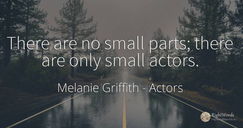 There are no small parts; there are only small actors. - Melanie Griffith, quote about actors