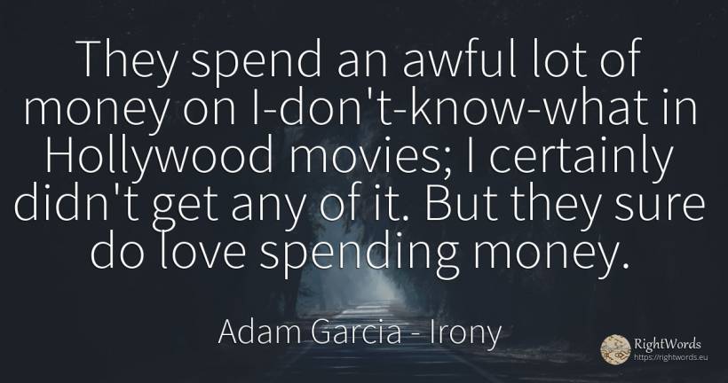 They spend an awful lot of money on I-don't-know-what in... - Adam Garcia, quote about irony, money, love