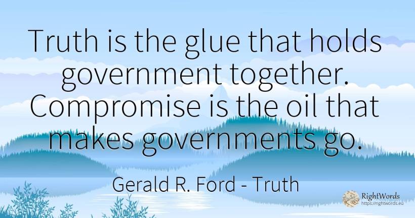 Truth is the glue that holds government together.... - Gerald R. Ford, quote about truth