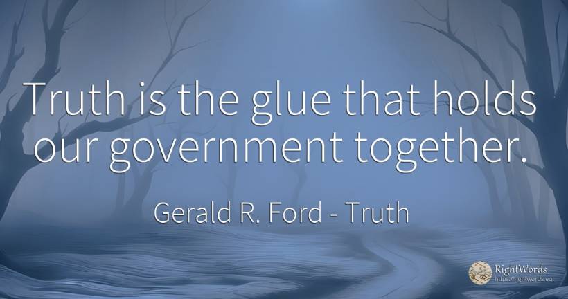 Truth is the glue that holds our government together. - Gerald R. Ford, quote about truth