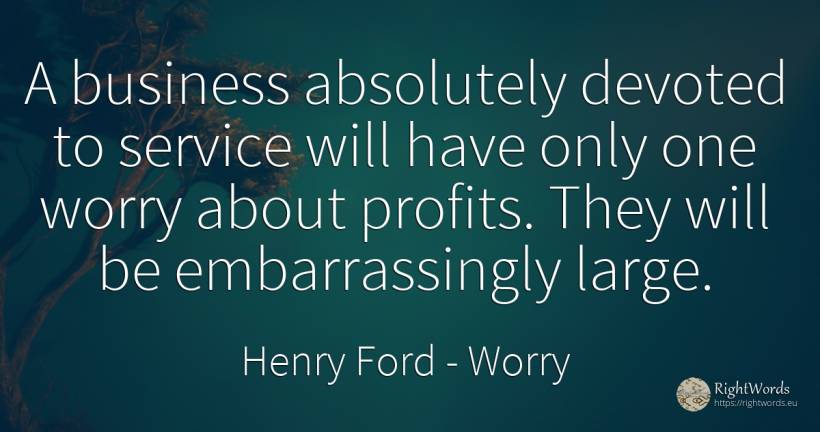 A business absolutely devoted to service will have only... - Henry Ford, quote about worry, affair
