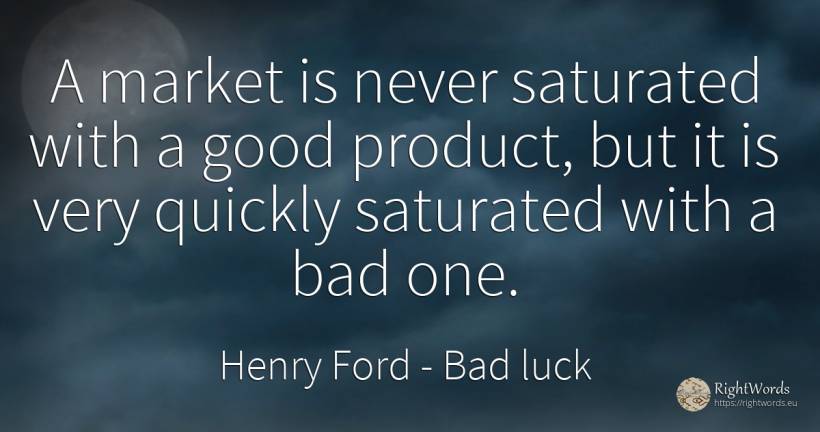 A market is never saturated with a good product, but it... - Henry Ford, quote about bad luck, bad, good, good luck