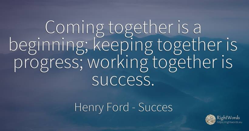 Coming together is a beginning; keeping together is... - Henry Ford, quote about succes, progress, beginning