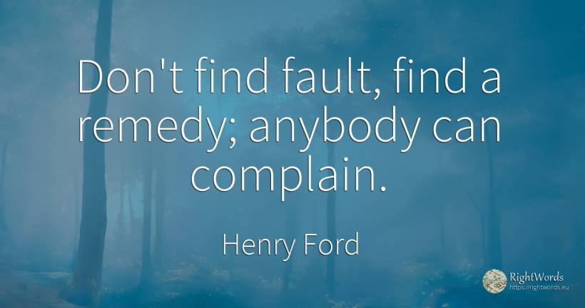 Don't find fault, find a remedy; anybody can complain. - Henry Ford