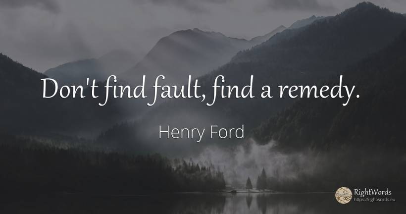Don't find fault, find a remedy. - Henry Ford