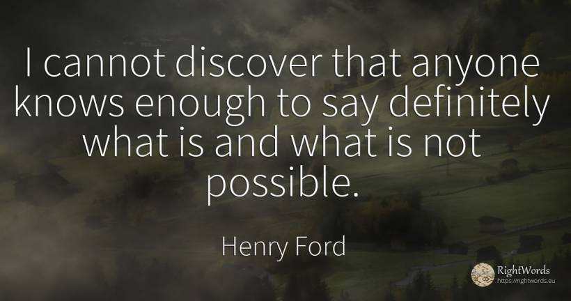 I cannot discover that anyone knows enough to say... - Henry Ford