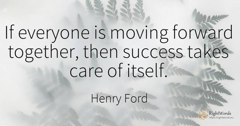 If everyone is moving forward together, then success... - Henry Ford