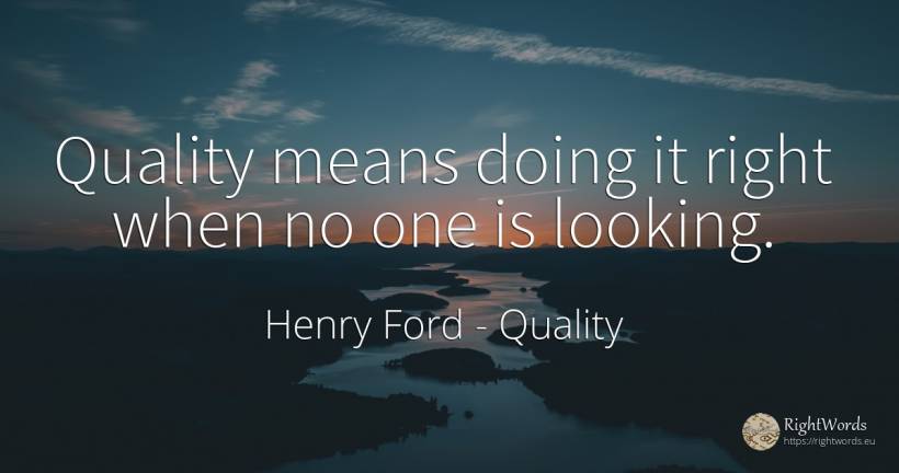 Quality means doing it right when no one is looking. - Henry Ford, quote about quality, rightness
