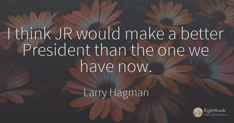 I think JR would make a better President than the one we... - Larry Hagman
