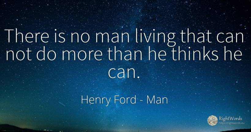 There is no man living that can not do more than he... - Henry Ford, quote about man