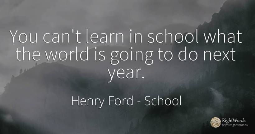 You can't learn in school what the world is going to do... - Henry Ford, quote about school, world