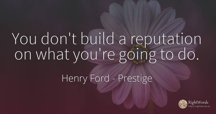 You don't build a reputation on what you're going to do. - Henry Ford, quote about prestige
