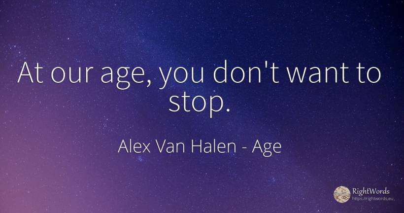 At our age, you don't want to stop. - Alex Van Halen, quote about age, olderness
