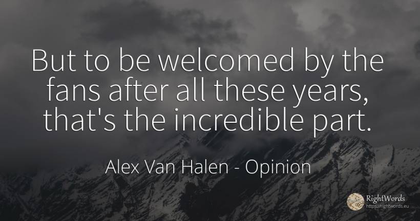 But to be welcomed by the fans after all these years, ... - Alex Van Halen, quote about opinion