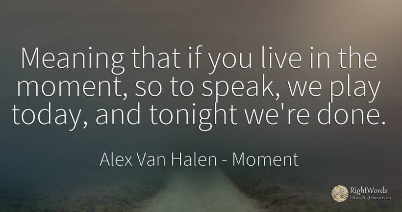 Meaning that if you live in the moment, so to speak, we... - Alex Van Halen, quote about moment