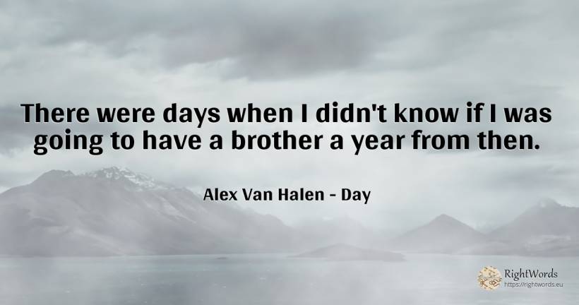 There were days when I didn't know if I was going to have... - Alex Van Halen, quote about day