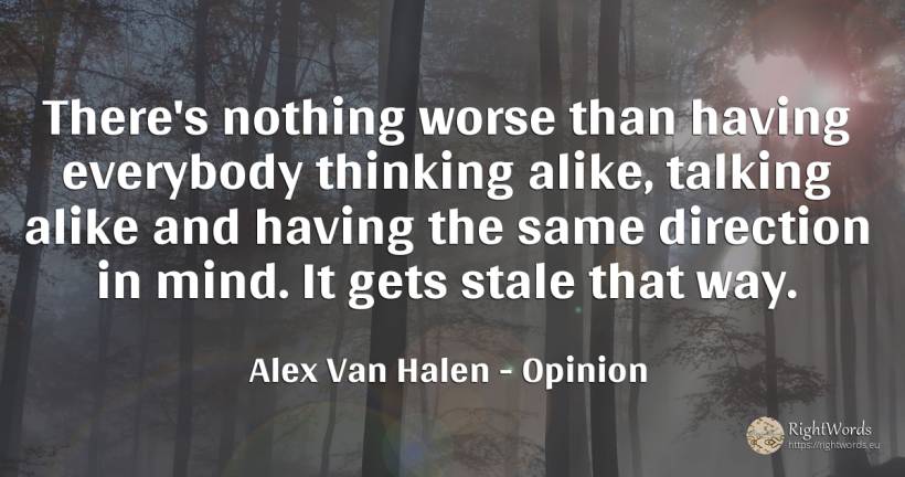 There's nothing worse than having everybody thinking... - Alex Van Halen, quote about opinion, talking, thinking, mind, nothing